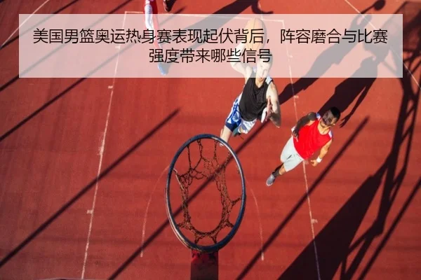 美国男篮奥运热身赛表现起伏背后，阵容磨合与比赛强度带来哪些信号