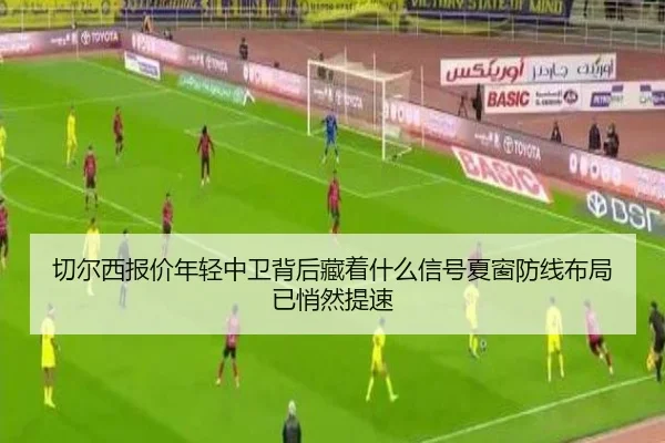 切尔西报价年轻中卫背后藏着什么信号夏窗防线布局已悄然提速