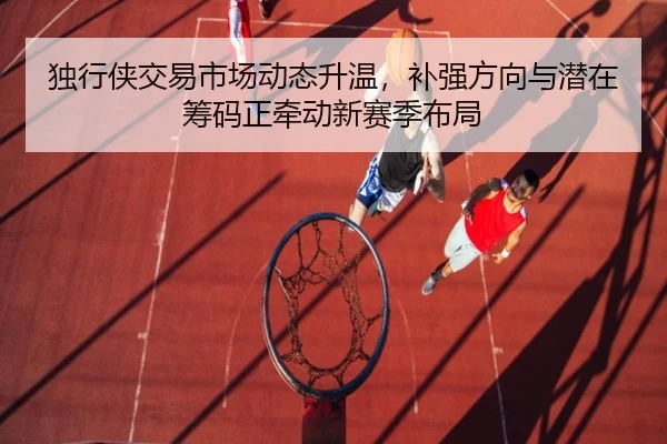 独行侠交易市场动态升温，补强方向与潜在筹码正牵动新赛季布局（xingkong tiyu app）